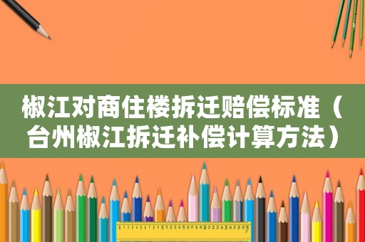 椒江對(duì)商住樓拆遷賠償標(biāo)準(zhǔn)（臺(tái)州椒江拆遷補(bǔ)償計(jì)算方法）