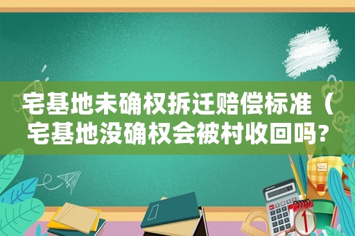 宅基地未確權(quán)拆遷賠償標(biāo)準(zhǔn)（宅基地沒確權(quán)會(huì)被村收回嗎?）