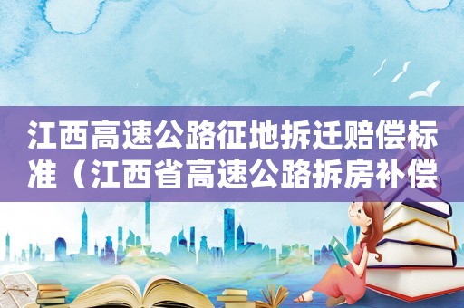 江西高速公路征地拆遷賠償標(biāo)準(zhǔn)（江西省高速公路拆房補(bǔ)償標(biāo)準(zhǔn)）