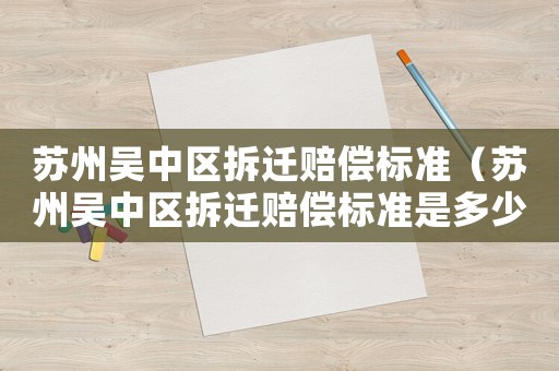 蘇州吳中區(qū)拆遷賠償標(biāo)準(zhǔn)（蘇州吳中區(qū)拆遷賠償標(biāo)準(zhǔn)是多少）