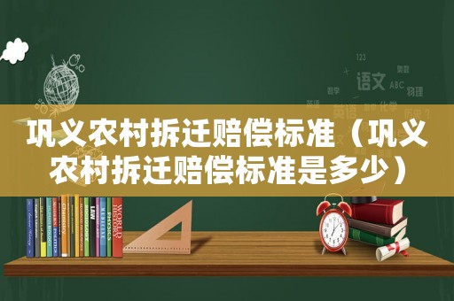 鞏義農村拆遷賠償標準（鞏義農村拆遷賠償標準是多少）