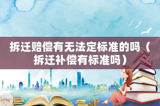 拆遷賠償有無法定標(biāo)準(zhǔn)的嗎（拆遷補償有標(biāo)準(zhǔn)嗎）