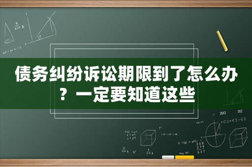 債務糾紛訴訟期限到了怎么辦？一定要知道這些