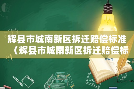 輝縣市城南新區(qū)拆遷賠償標準（輝縣市城南新區(qū)拆遷賠償標準公示）