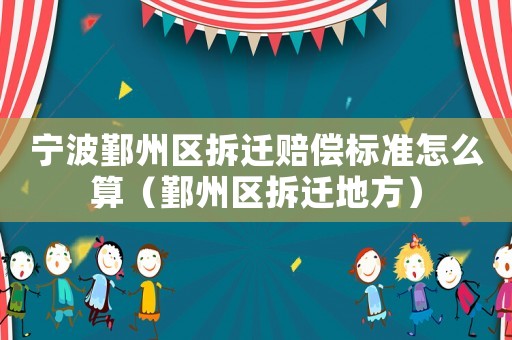 寧波鄞州區(qū)拆遷賠償標(biāo)準(zhǔn)怎么算（鄞州區(qū)拆遷地方）