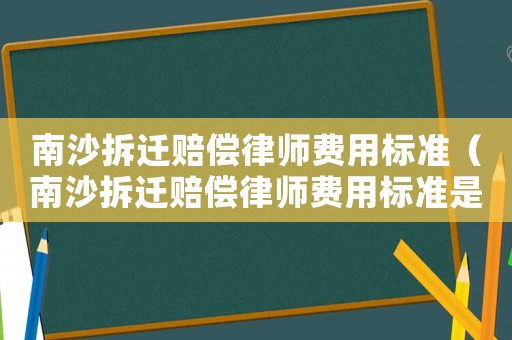 南沙拆遷賠償律師費(fèi)用標(biāo)準(zhǔn)（南沙拆遷賠償律師費(fèi)用標(biāo)準(zhǔn)是多少）