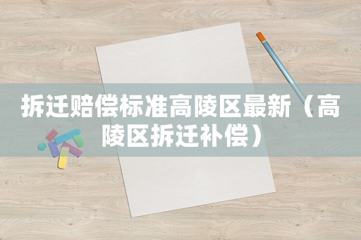 拆遷賠償標(biāo)準(zhǔn)高陵區(qū)最新（高陵區(qū)拆遷補(bǔ)償）