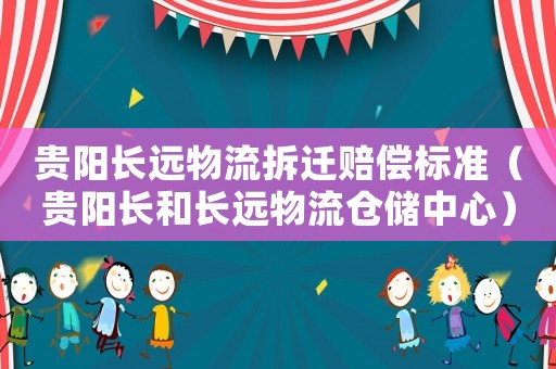 貴陽長(zhǎng)遠(yuǎn)物流拆遷賠償標(biāo)準(zhǔn)（貴陽長(zhǎng)和長(zhǎng)遠(yuǎn)物流倉儲(chǔ)中心）
