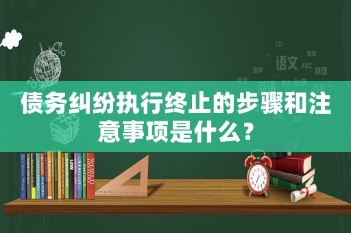 債務(wù)糾紛執(zhí)行終止的步驟和注意事項是什么？