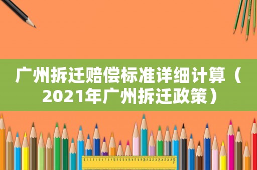 廣州拆遷賠償標(biāo)準(zhǔn)詳細(xì)計(jì)算（2021年廣州拆遷政策）