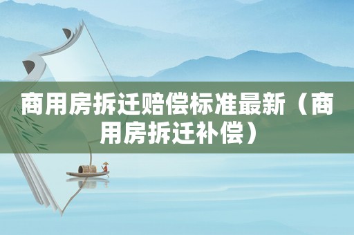 商用房拆遷賠償標(biāo)準(zhǔn)最新（商用房拆遷補(bǔ)償）