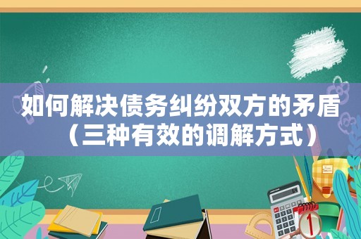 如何解決債務(wù)糾紛雙方的矛盾（三種有效的調(diào)解方式）