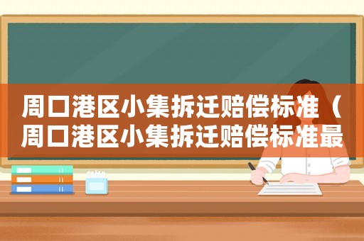 周口港區(qū)小集拆遷賠償標(biāo)準(zhǔn)（周口港區(qū)小集拆遷賠償標(biāo)準(zhǔn)最新）