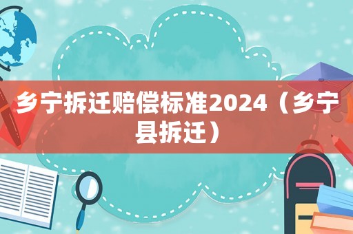 鄉(xiāng)寧拆遷賠償標準2024（鄉(xiāng)寧縣拆遷）