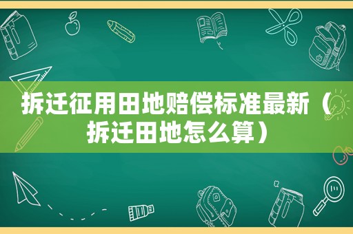 拆遷征用田地賠償標(biāo)準(zhǔn)最新（拆遷田地怎么算）