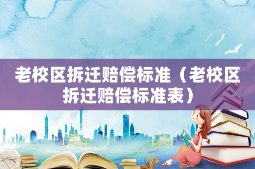 老校區(qū)拆遷賠償標準（老校區(qū)拆遷賠償標準表）