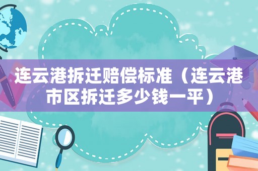 連云港拆遷賠償標(biāo)準(zhǔn)（連云港市區(qū)拆遷多少錢一平）