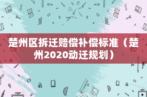 楚州區(qū)拆遷賠償補(bǔ)償標(biāo)準(zhǔn)（楚州2020動(dòng)遷規(guī)劃）