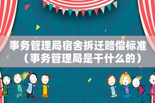 事務管理局宿舍拆遷賠償標準（事務管理局是干什么的）
