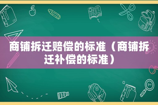 商鋪拆遷賠償?shù)臉?biāo)準(zhǔn)（商鋪拆遷補(bǔ)償?shù)臉?biāo)準(zhǔn)）