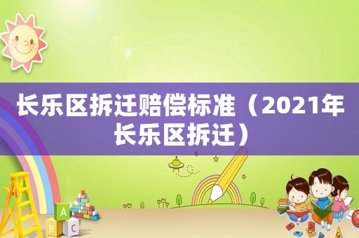 長樂區(qū)拆遷賠償標(biāo)準(zhǔn)（2021年長樂區(qū)拆遷）