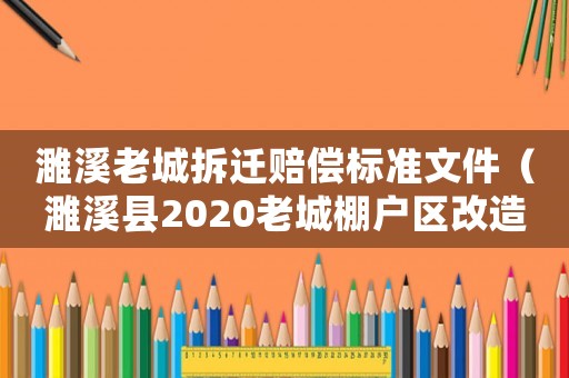 濉溪老城拆遷賠償標(biāo)準(zhǔn)文件（濉溪縣2020老城棚戶區(qū)改造最新消息）