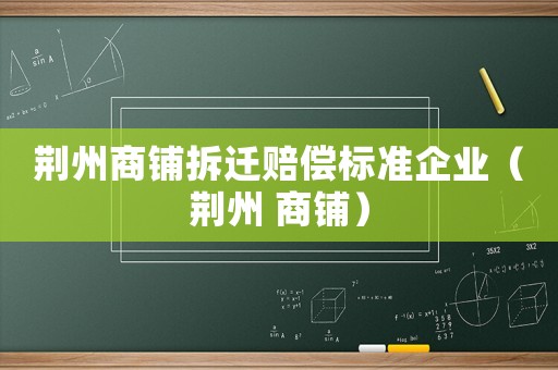 荊州商鋪拆遷賠償標(biāo)準(zhǔn)企業(yè)（荊州 商鋪）