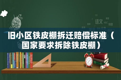 舊小區(qū)鐵皮棚拆遷賠償標(biāo)準(zhǔn)（國(guó)家要求拆除鐵皮棚）