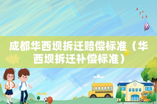 成都華西壩拆遷賠償標(biāo)準(zhǔn)（華西壩拆遷補(bǔ)償標(biāo)準(zhǔn)）