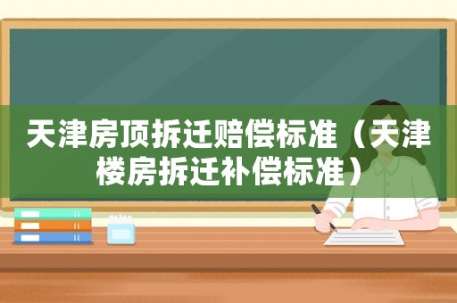 天津房頂拆遷賠償標(biāo)準(zhǔn)（天津樓房拆遷補(bǔ)償標(biāo)準(zhǔn)）