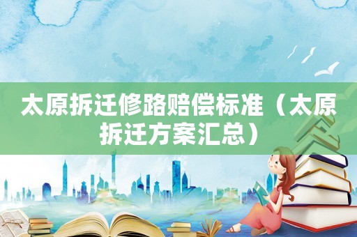 太原拆遷修路賠償標(biāo)準(zhǔn)（太原拆遷方案匯總）