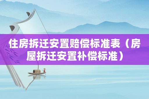 住房拆遷安置賠償標準表（房屋拆遷安置補償標準）