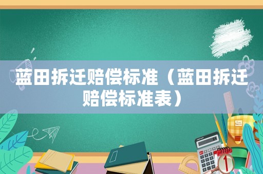 藍(lán)田拆遷賠償標(biāo)準(zhǔn)（藍(lán)田拆遷賠償標(biāo)準(zhǔn)表）