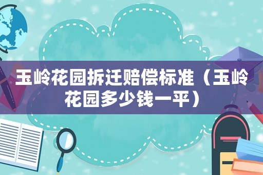 玉嶺花園拆遷賠償標準（玉嶺花園多少錢一平）