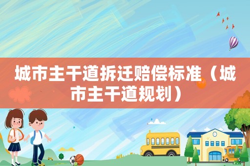 城市主干道拆遷賠償標(biāo)準(zhǔn)（城市主干道規(guī)劃）