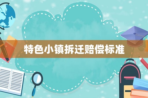 特色小鎮(zhèn)拆遷賠償標(biāo)準(zhǔn)