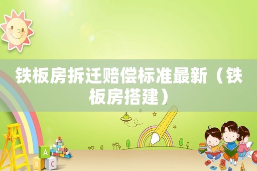 鐵板房拆遷賠償標準最新（鐵板房搭建）