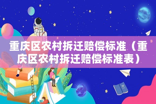 重慶區(qū)農(nóng)村拆遷賠償標(biāo)準(zhǔn)（重慶區(qū)農(nóng)村拆遷賠償標(biāo)準(zhǔn)表）