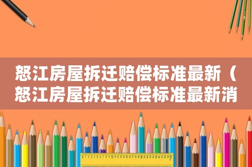 怒江房屋拆遷賠償標(biāo)準(zhǔn)最新（怒江房屋拆遷賠償標(biāo)準(zhǔn)最新消息）
