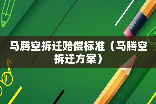 馬騰空拆遷賠償標(biāo)準(zhǔn)（馬騰空拆遷方案）