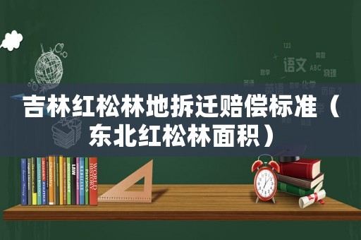 吉林紅松林地拆遷賠償標(biāo)準(zhǔn)（東北紅松林面積）
