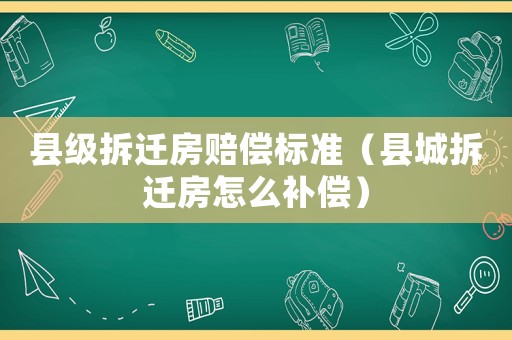 縣級(jí)拆遷房賠償標(biāo)準(zhǔn)（縣城拆遷房怎么補(bǔ)償）