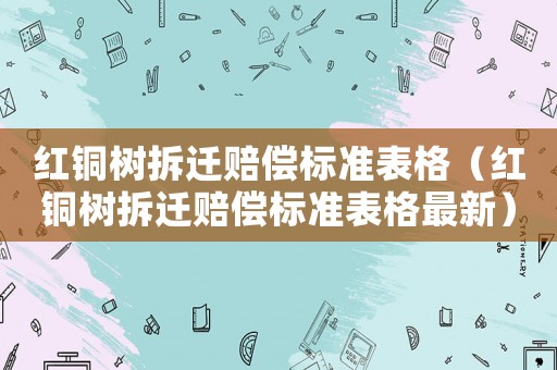 紅銅樹拆遷賠償標(biāo)準(zhǔn)表格（紅銅樹拆遷賠償標(biāo)準(zhǔn)表格最新）