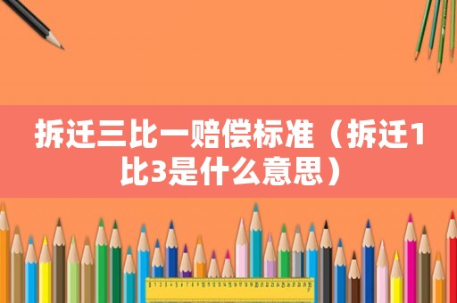 拆遷三比一賠償標(biāo)準(zhǔn)（拆遷1比3是什么意思）