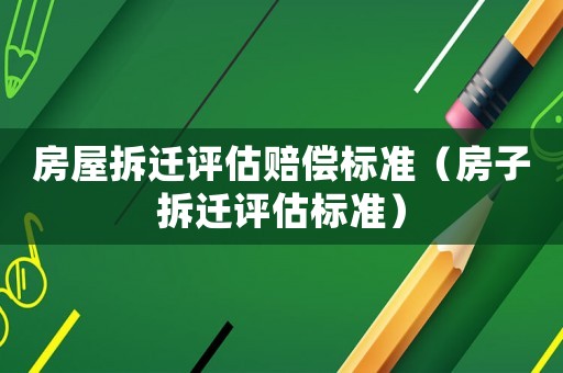 房屋拆遷評(píng)估賠償標(biāo)準(zhǔn)（房子拆遷評(píng)估標(biāo)準(zhǔn)）