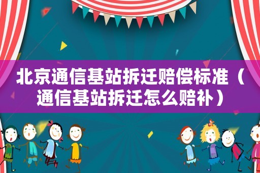 北京通信基站拆遷賠償標準（通信基站拆遷怎么賠補）