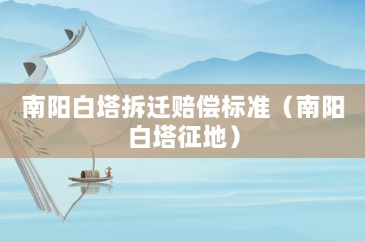 南陽白塔拆遷賠償標(biāo)準(zhǔn)（南陽白塔征地）