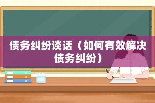債務(wù)糾紛談話（如何有效解決債務(wù)糾紛）