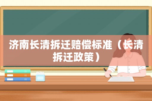 濟(jì)南長清拆遷賠償標(biāo)準(zhǔn)（長清拆遷政策）
