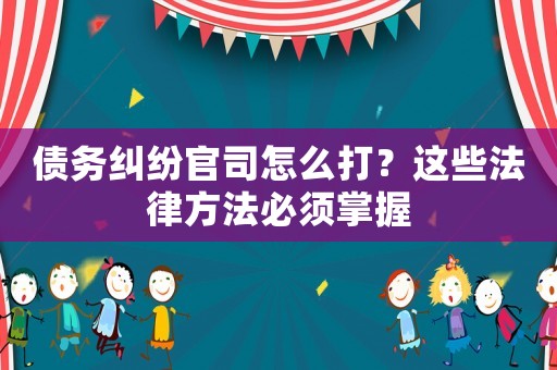 債務(wù)糾紛官司怎么打？這些法律方法必須掌握